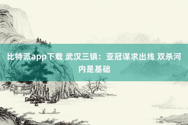 比特派app下载 武汉三镇：亚冠谋求出线 双杀河内是基础