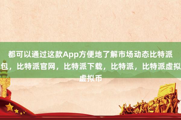   都可以通过这款App方便地了解市场动态比特派钱包，比特派官网，比特派下载，比特派，比特派虚拟币