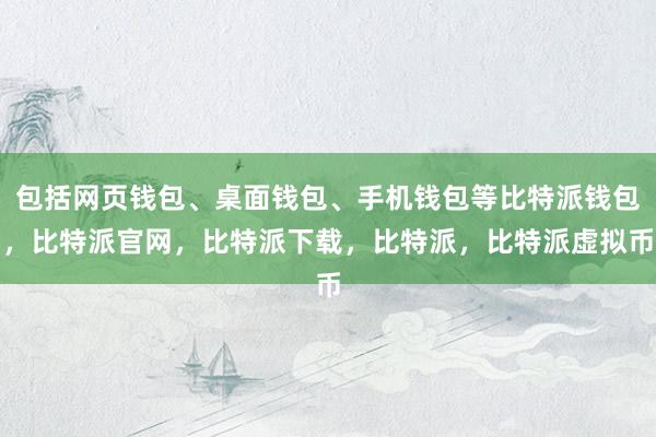 包括网页钱包、桌面钱包、手机钱包等比特派钱包，比特派官网，比特派下载，比特派，比特派虚拟币