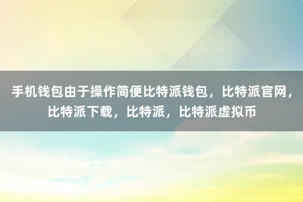 手机钱包由于操作简便比特派钱包，比特派官网，比特派下载，比特派，比特派虚拟币