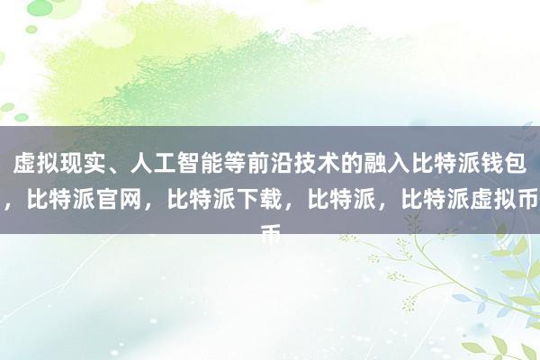   虚拟现实、人工智能等前沿技术的融入比特派钱包，比特派官网，比特派下载，比特派，比特派虚拟币