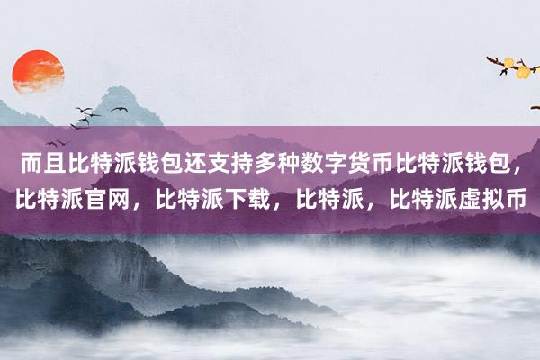 而且比特派钱包还支持多种数字货币比特派钱包，比特派官网，比特派下载，比特派，比特派虚拟币