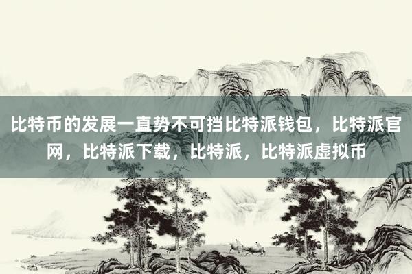 比特币的发展一直势不可挡比特派钱包，比特派官网，比特派下载，比特派，比特派虚拟币