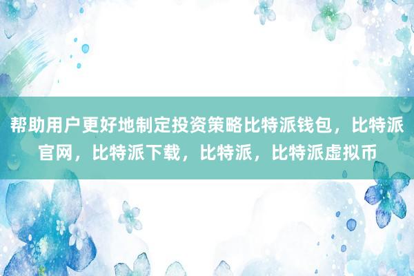 帮助用户更好地制定投资策略比特派钱包，比特派官网，比特派下载，比特派，比特派虚拟币