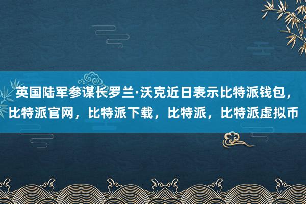   英国陆军参谋长罗兰·沃克近日表示比特派钱包，比特派官网，比特派下载，比特派，比特派虚拟币