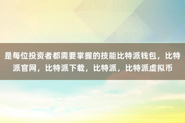 是每位投资者都需要掌握的技能比特派钱包，比特派官网，比特派下载，比特派，比特派虚拟币