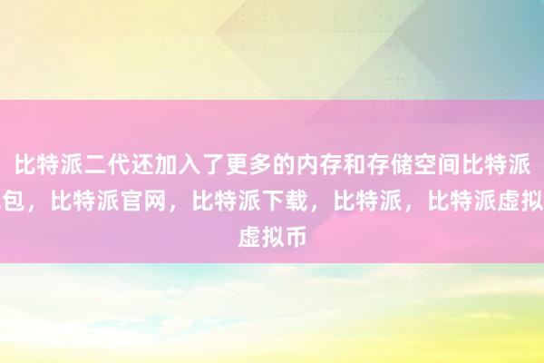   比特派二代还加入了更多的内存和存储空间比特派钱包，比特派官网，比特派下载，比特派，比特派虚拟币