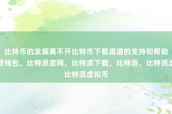 比特币的发展离不开比特币下载渠道的支持和帮助比特派钱包，比特派官网，比特派下载，比特派，比特派虚拟币