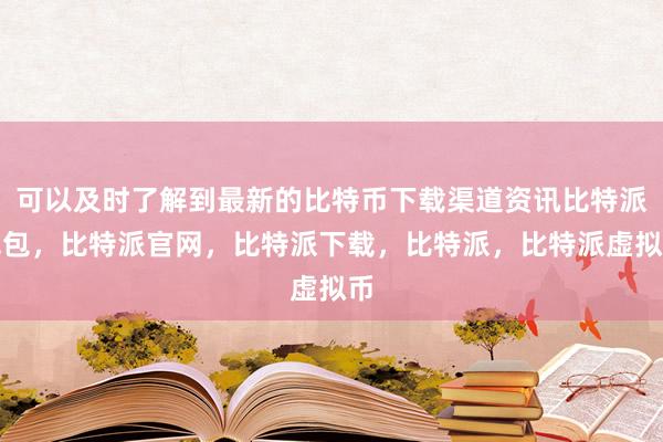 可以及时了解到最新的比特币下载渠道资讯比特派钱包，比特派官网，比特派下载，比特派，比特派虚拟币