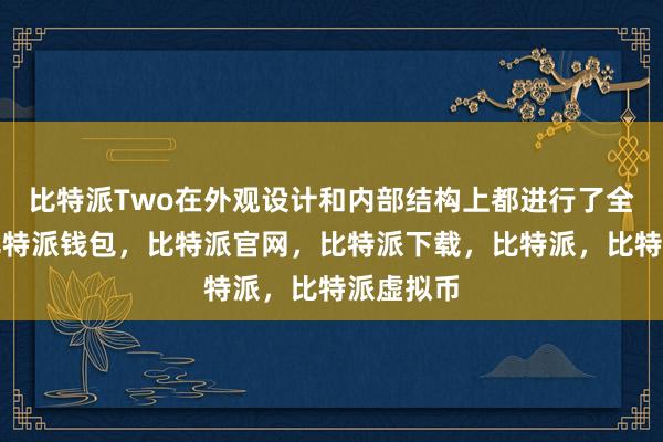 比特派Two在外观设计和内部结构上都进行了全面升级比特派钱包，比特派官网，比特派下载，比特派，比特派虚拟币