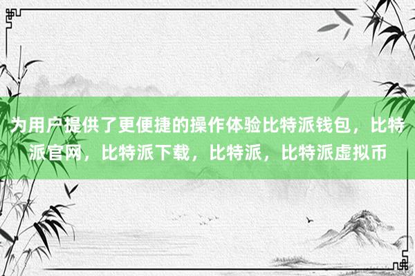   为用户提供了更便捷的操作体验比特派钱包，比特派官网，比特派下载，比特派，比特派虚拟币