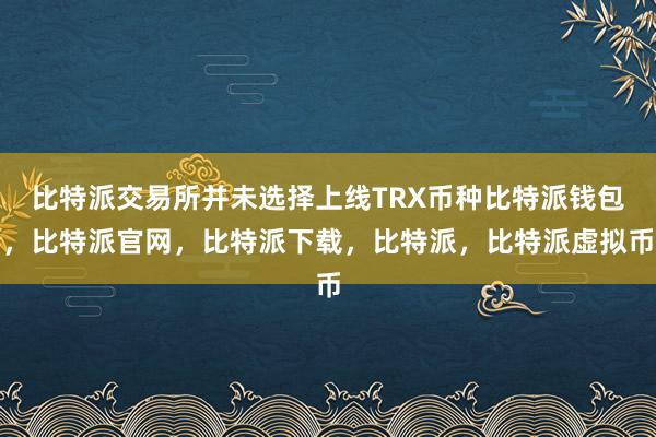   比特派交易所并未选择上线TRX币种比特派钱包，比特派官网，比特派下载，比特派，比特派虚拟币