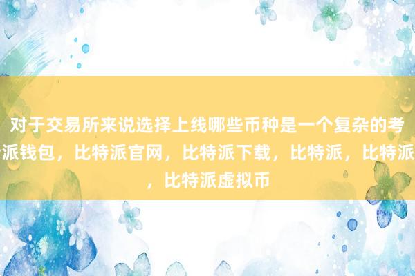 对于交易所来说选择上线哪些币种是一个复杂的考量比特派钱包，比特派官网，比特派下载，比特派，比特派虚拟币