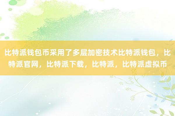   比特派钱包币采用了多层加密技术比特派钱包，比特派官网，比特派下载，比特派，比特派虚拟币