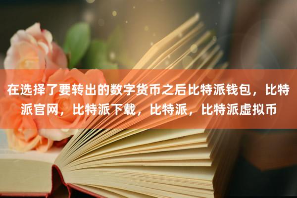   在选择了要转出的数字货币之后比特派钱包，比特派官网，比特派下载，比特派，比特派虚拟币