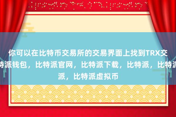 你可以在比特币交易所的交易界面上找到TRX交易对比特派钱包，比特派官网，比特派下载，比特派，比特派虚拟币