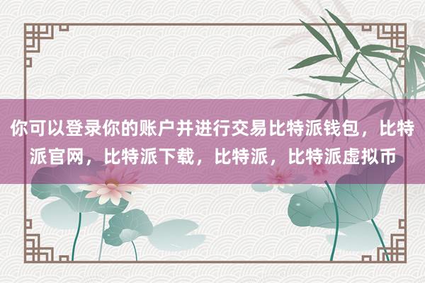   你可以登录你的账户并进行交易比特派钱包，比特派官网，比特派下载，比特派，比特派虚拟币