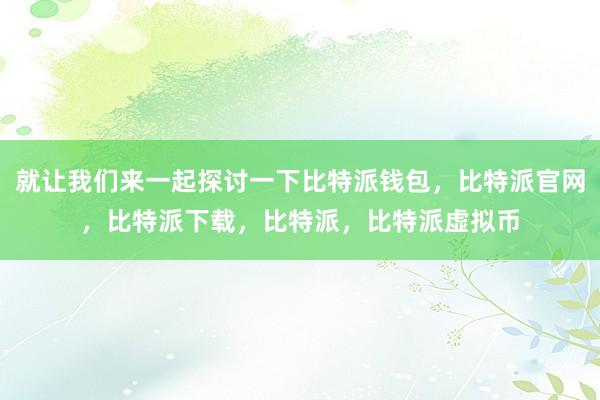   就让我们来一起探讨一下比特派钱包，比特派官网，比特派下载，比特派，比特派虚拟币