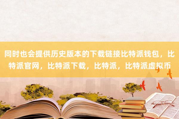 同时也会提供历史版本的下载链接比特派钱包，比特派官网，比特派下载，比特派，比特派虚拟币