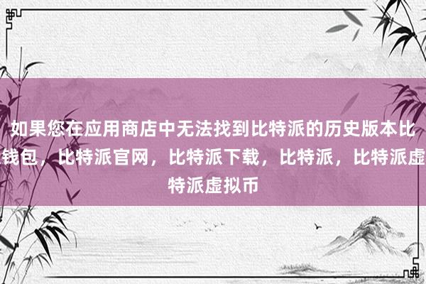   如果您在应用商店中无法找到比特派的历史版本比特派钱包，比特派官网，比特派下载，比特派，比特派虚拟币