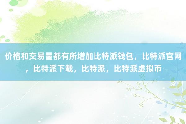   价格和交易量都有所增加比特派钱包，比特派官网，比特派下载，比特派，比特派虚拟币