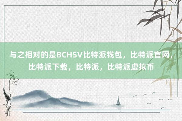 与之相对的是BCHSV比特派钱包，比特派官网，比特派下载，比特派，比特派虚拟币