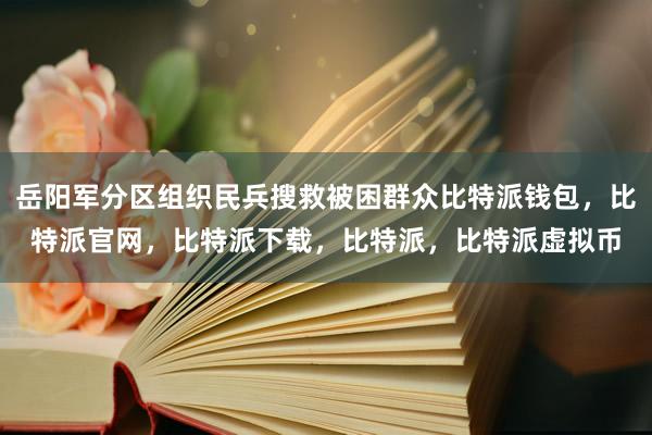 岳阳军分区组织民兵搜救被困群众比特派钱包，比特派官网，比特派下载，比特派，比特派虚拟币