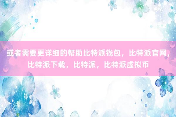   或者需要更详细的帮助比特派钱包，比特派官网，比特派下载，比特派，比特派虚拟币