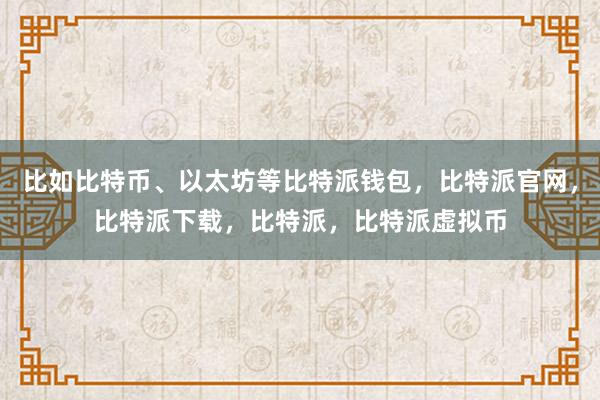   比如比特币、以太坊等比特派钱包，比特派官网，比特派下载，比特派，比特派虚拟币