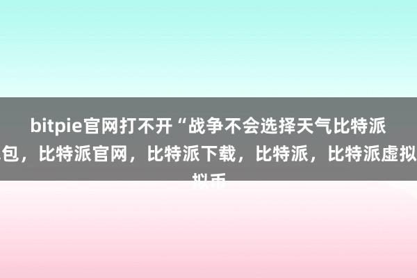 bitpie官网打不开“战争不会选择天气比特派钱包，比特派官网，比特派下载，比特派，比特派虚拟币