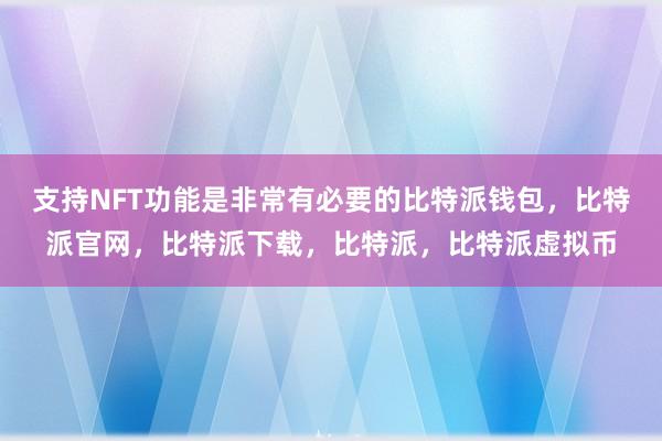   支持NFT功能是非常有必要的比特派钱包，比特派官网，比特派下载，比特派，比特派虚拟币