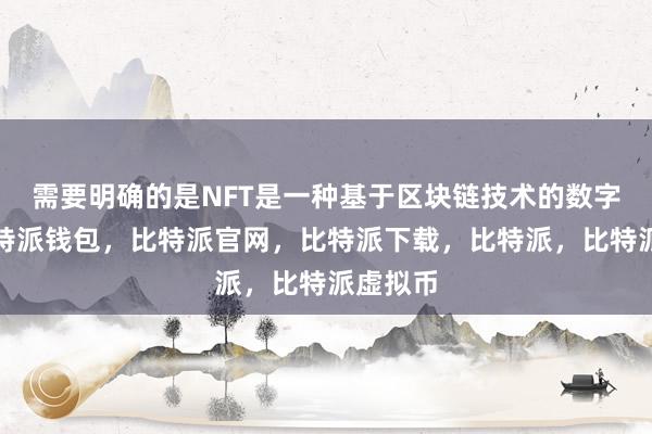 需要明确的是NFT是一种基于区块链技术的数字资产比特派钱包，比特派官网，比特派下载，比特派，比特派虚拟币