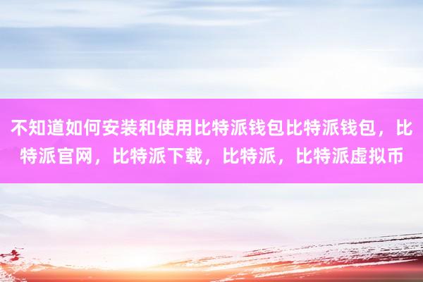   不知道如何安装和使用比特派钱包比特派钱包，比特派官网，比特派下载，比特派，比特派虚拟币