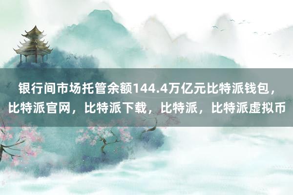   银行间市场托管余额144.4万亿元比特派钱包，比特派官网，比特派下载，比特派，比特派虚拟币