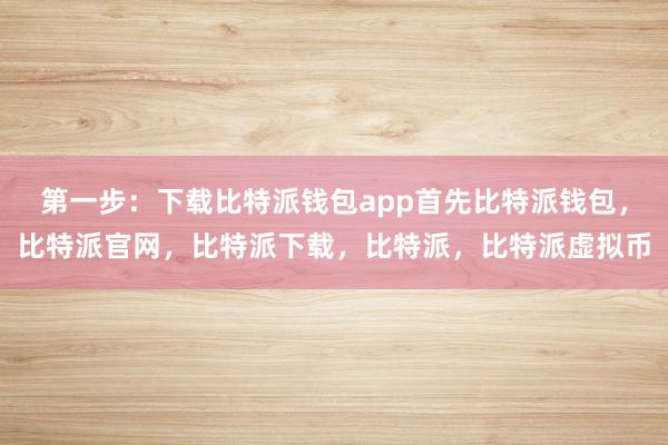 第一步：下载比特派钱包app首先比特派钱包，比特派官网，比特派下载，比特派，比特派虚拟币