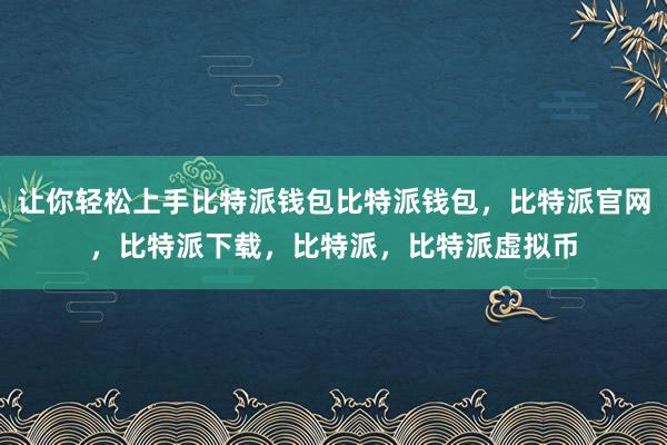 让你轻松上手比特派钱包比特派钱包，比特派官网，比特派下载，比特派，比特派虚拟币