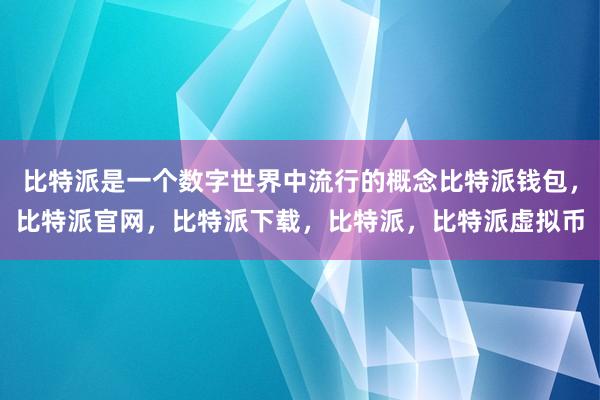   比特派是一个数字世界中流行的概念比特派钱包，比特派官网，比特派下载，比特派，比特派虚拟币