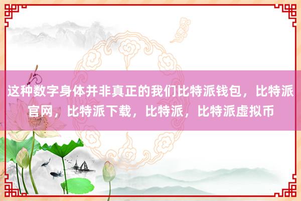 这种数字身体并非真正的我们比特派钱包，比特派官网，比特派下载，比特派，比特派虚拟币