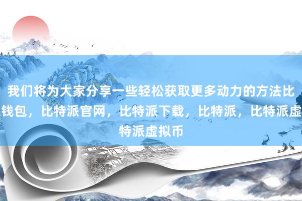   我们将为大家分享一些轻松获取更多动力的方法比特派钱包，比特派官网，比特派下载，比特派，比特派虚拟币