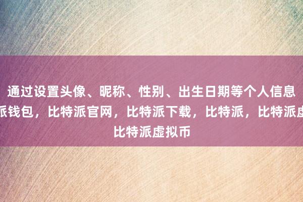 通过设置头像、昵称、性别、出生日期等个人信息比特派钱包，比特派官网，比特派下载，比特派，比特派虚拟币