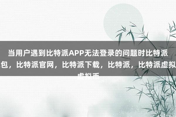   当用户遇到比特派APP无法登录的问题时比特派钱包，比特派官网，比特派下载，比特派，比特派虚拟币