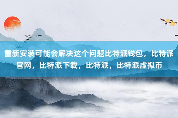   重新安装可能会解决这个问题比特派钱包，比特派官网，比特派下载，比特派，比特派虚拟币