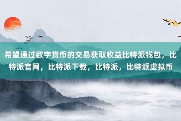   希望通过数字货币的交易获取收益比特派钱包，比特派官网，比特派下载，比特派，比特派虚拟币