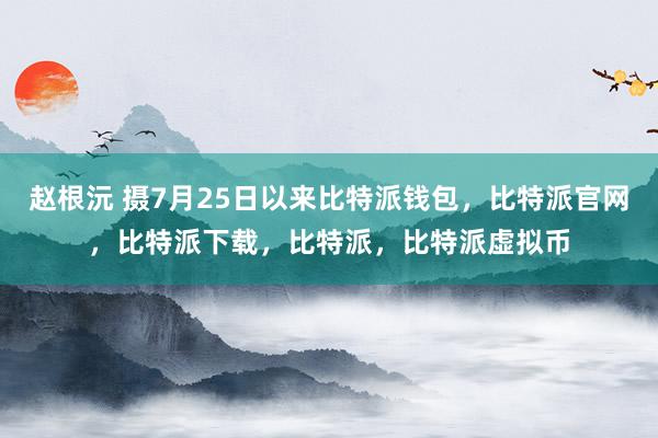   赵根沅 摄7月25日以来比特派钱包，比特派官网，比特派下载，比特派，比特派虚拟币