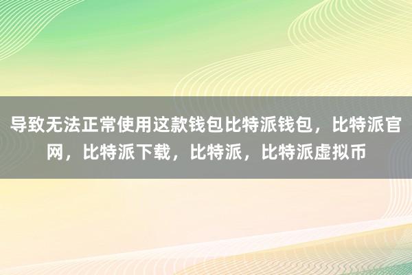   导致无法正常使用这款钱包比特派钱包，比特派官网，比特派下载，比特派，比特派虚拟币