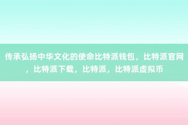   传承弘扬中华文化的使命比特派钱包，比特派官网，比特派下载，比特派，比特派虚拟币