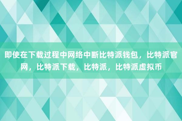   即使在下载过程中网络中断比特派钱包，比特派官网，比特派下载，比特派，比特派虚拟币