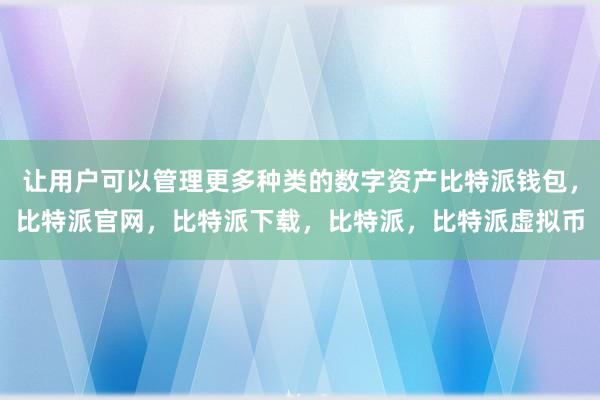   让用户可以管理更多种类的数字资产比特派钱包，比特派官网，比特派下载，比特派，比特派虚拟币