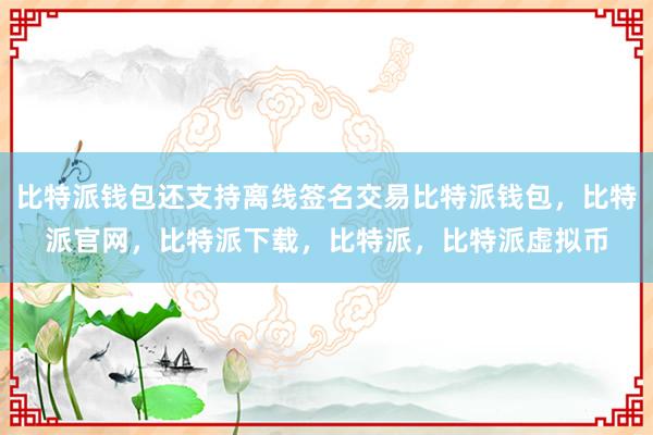   比特派钱包还支持离线签名交易比特派钱包，比特派官网，比特派下载，比特派，比特派虚拟币