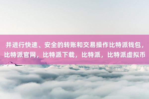 并进行快速、安全的转账和交易操作比特派钱包，比特派官网，比特派下载，比特派，比特派虚拟币